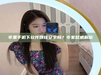 霍邱苹果手机下软件赚钱安全吗？专家权威解析