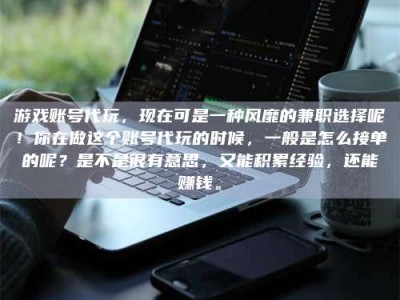 霍邱游戏账号代玩，现在可是一种风靡的兼职选择呢！你在做这个账号代玩的时候，一般是怎么接单的呢？是不是很有意思，又能积累经验，还能赚钱。
