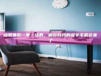 霍邱点赞兼职一单一结群，解放自我的薅羊毛机会来了