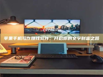 霍邱苹果手机写作赚钱软件：开启你的文字财富之路