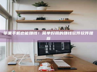 霍邱苹果手机也能赚钱！简单好用的赚钱软件软件推荐