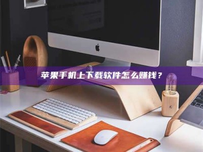 霍邱苹果手机上下载软件怎么赚钱？