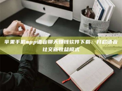 霍邱苹果手机app语音聊天赚钱软件下载：开启语音社交新收益模式