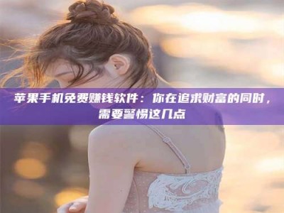霍邱苹果手机免费赚钱软件：你在追求财富的同时，需要警惕这几点