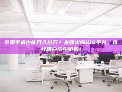 霍邱苹果手机也能月入过万？米赚火爆iOS平台，难怪用户纷纷抢购！