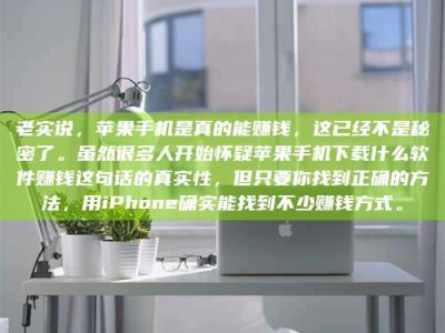 霍邱老实说，苹果手机是真的能赚钱，这已经不是秘密了。虽然很多人开始怀疑苹果手机下载什么软件赚钱这句话的真实性，但只要你找到正确的方法，用iPhone确实能找到不少赚钱方式。