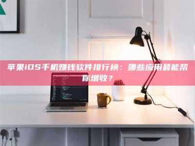 霍邱苹果iOS手机赚钱软件排行榜：哪些应用最能帮你增收？