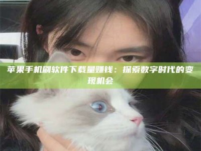 霍邱苹果手机刷软件下载量赚钱：探索数字时代的变现机会
