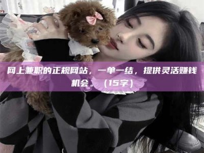 霍邱网上兼职的正规网站，一单一结，提供灵活赚钱机会。（15字）