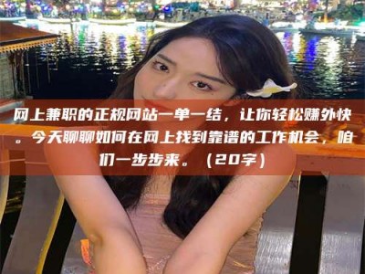 霍邱网上兼职的正规网站一单一结，让你轻松赚外快。今天聊聊如何在网上找到靠谱的工作机会，咱们一步步来。（20字）